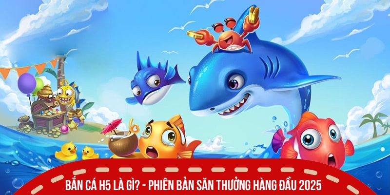 Bắn cá H5 là gì? - Phiên bản săn thưởng hàng đầu 2026